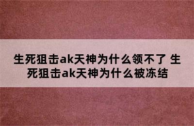 生死狙击ak天神为什么领不了 生死狙击ak天神为什么被冻结